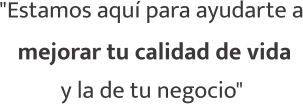 "Estamos aquí para ayudarte a mejorar tu calidad de vida y la de tu negocio"