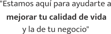 "Estamos aquí para ayudarte a mejorar tu calidad de vida y la de tu negocio"